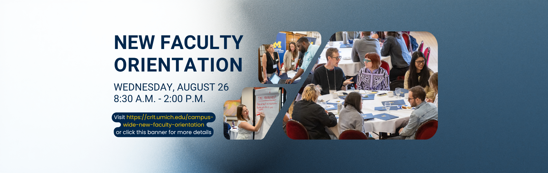New Faculty Orientation
Wednesday, August 26
8:30 A.M. - 2:00 P.M.
Visit https://crlt.umich.edu/campus-wide-new-faculty-orientation or click this banner for more details